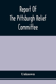 Title: Report Of The Pittsburgh Relief Committee: Having In Charge The Collection And Distribution Of Funds, Provisions, And Other Supplies For The Sufferers By Yellow Fever In The South-Western States, In The Summer And Fall Of 1878, Author: Unknown