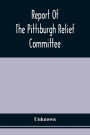 Report Of The Pittsburgh Relief Committee: Having In Charge The Collection And Distribution Of Funds, Provisions, And Other Supplies For The Sufferers By Yellow Fever In The South-Western States, In The Summer And Fall Of 1878