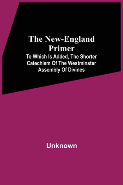 The New-England Primer: To Which Is Added, The Shorter Catechism Of The Westminster Assembly Of Divines