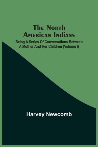 The North American Indians: Being A Series Of Conversations Between A Mother And Her Children (Volume I)