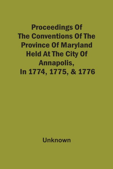Proceedings Of The Conventions Of The Province Of Maryland, Held At The City Of Annapolis, In 1774, 1775, & 1776