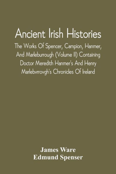 Ancient Irish Histories: The Works Of Spencer, Campion, Hanmer, And Marleburrough (Volume Ii) Containing Doctor Meredith Hanmer'S And Henry Marlebvrrovgh'S Chronicles Of Ireland