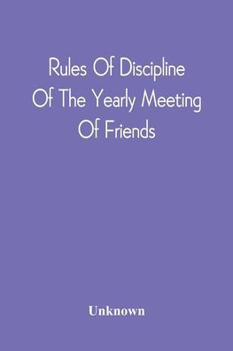 Rules Of Discipline Of The Yearly Meeting Of Friends: Held In Philadelphia Stereotyped For The Yearly Meeting