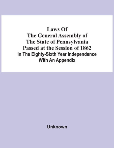 Laws Of The General Assembly Of The State Of Pennsylvania Passed At The Session Of 1862 In The Eighty-Sixth Year Independence With An Appendix