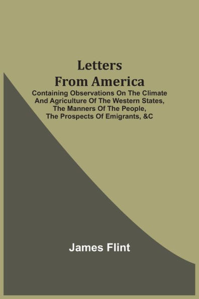 Letters From America: Containing Observations On The Climate And Agriculture Of The Western States, The Manners Of The People, The Prospects Of Emigrants, &C