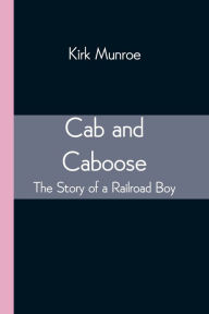 Title: Cab and Caboose: The Story of a Railroad Boy, Author: Kirk Munroe