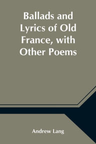 Title: Ballads and Lyrics of Old France, with Other Poems, Author: Andrew Lang