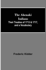Title: The Abenaki Indians; Their Treaties of 1713 & 1717, and a Vocabulary, Author: Frederic Kidder
