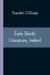 Title: Early Bardic Literature, Ireland, Author: Standish O'Grady