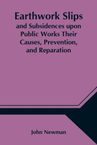 Title: Earthwork Slips and Subsidences upon Public Works Their Causes, Prevention, and Reparation, Author: John Newman