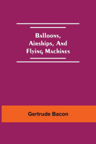 Title: Balloons, Airships, And Flying Machines, Author: Gertrude Bacon