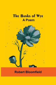 Title: The Banks Of Wye: A Poem, Author: Robert Bloomfield