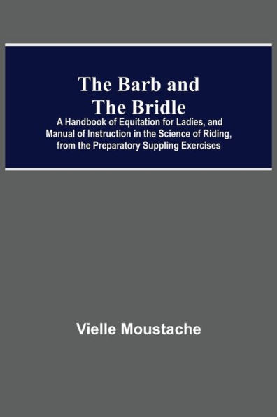 The Barb And The Bridle; A Handbook Of Equitation For Ladies, And Manual Of Instruction In The Science Of Riding, From The Preparatory Suppling Exercises