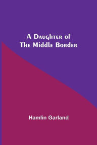 Title: A Daughter Of The Middle Border, Author: Hamlin Garland