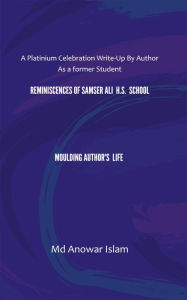 Title: Reminiscences of Samser Ali H.S. School Moulding Author's Life: A Platinium Celebration Write-Up By Author As a former Student, Author: Md Anowar Islam