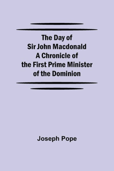 The Day Of Sir John Macdonald A Chronicle Of The First Prime Minister Of The Dominion