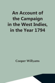 Title: An Account Of The Campaign In The West Indies, In The Year 1794 Under The Command Of Their Excellencies Lieutenant General Sir Charles Grey, K.B., And Vice Admiral Sir John Jervis, K.B, Author: Cooper Willyams