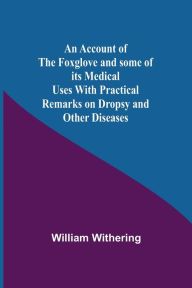 Title: An Account Of The Foxglove And Some Of Its Medical Uses With Practical Remarks On Dropsy And Other Diseases, Author: William Withering