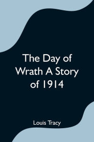 Title: The Day of Wrath A Story of 1914, Author: Louis Tracy