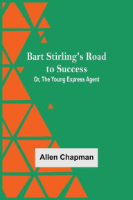 Title: Bart Stirling'S Road To Success; Or, The Young Express Agent, Author: Allen Chapman