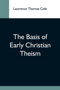 Title: The Basis Of Early Christian Theism, Author: Lawrence Thomas Cole