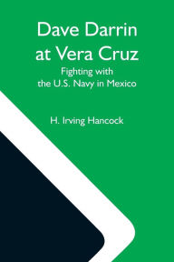 Title: Dave Darrin At Vera Cruz: Fighting With The U.S. Navy In Mexico, Author: H. Irving Hancock