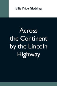 Title: Across The Continent By The Lincoln Highway, Author: Effie Price Gladding