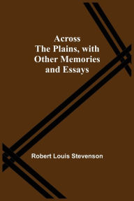 Title: Across The Plains, With Other Memories And Essays, Author: Robert Louis Stevenson