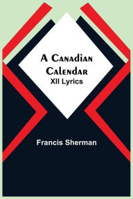 Title: A Canadian Calendar: XII Lyrics, Author: Francis Sherman