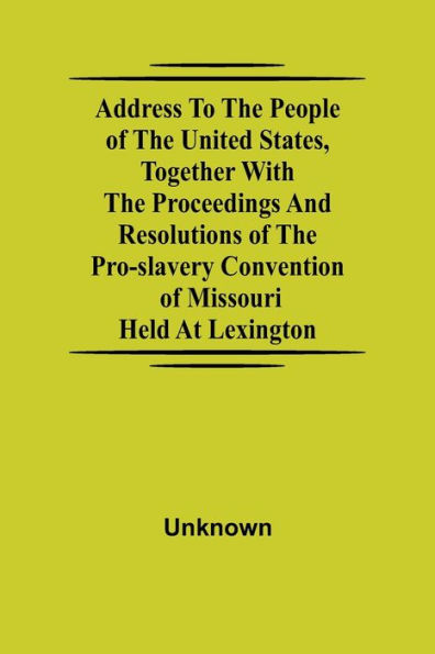 Address to the People of United States, together with Proceedings and Resolutions Pro-Slavery Convention Missouri; Held at Lexington