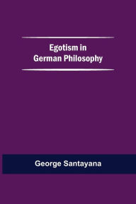 Title: Egotism In German Philosophy, Author: George Santayana