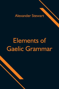 Title: Elements of Gaelic Grammar, Author: Alexander Stewart