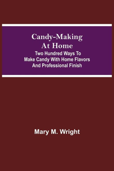 Candy-Making at Home; Two hundred ways to make candy with home flavors and professional finish