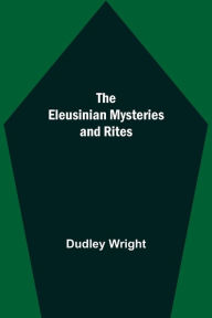 Title: The Eleusinian Mysteries and Rites, Author: Dudley Wright