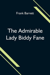 Title: The Admirable Lady Biddy Fane; Her Surprising Curious Adventures In Strange Parts & Happy Deliverance From Pirates, Battle, Captivity, & Other Terrors; Together With Divers Romantic & Moving Accidents As Set Forth By Benet Pengilly (Her Companion In Misfo, Author: Frank Barrett
