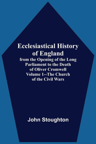 Ecclesiastical History Of England, From The Opening Of The Long Parliament To The Death Of Oliver Cromwell Volume 1--The Church Of The Civil Wars