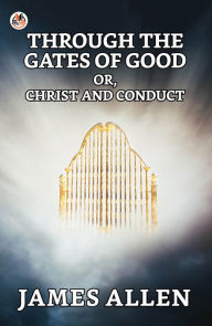 Title: Through The Gates Of Good; Or, Christ And Conduct, Author: James Allen