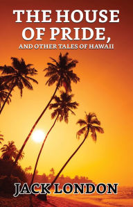 Title: The House of Pride, and Other Tales of Hawaii, Author: Jack London