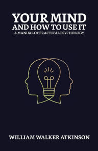 Title: Your Mind and How to Use It: A Manual of Practical Psychology, Author: William Walker Atkinson