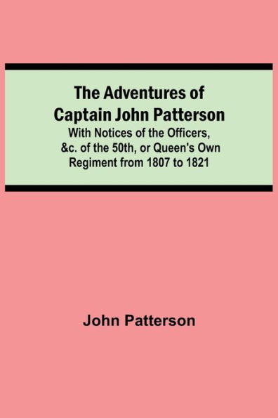 the Adventures of Captain John Patterson; With Notices Officers, &c. 50th, or Queen's Own Regiment from 1807 to 1821