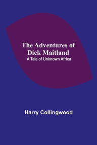 Title: The Adventures of Dick Maitland: A Tale of Unknown Africa, Author: Harry Collingwood