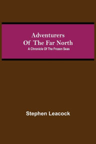 Title: Adventurers of the Far North: A Chronicle of the Frozen Seas, Author: Stephen Leacock