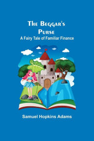 Title: The Beggar's Purse: A Fairy Tale of Familiar Finance, Author: Samuel Hopkins Adams
