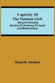 Title: Captivity of the Oatman Girls; Being an Interesting Narrative of Life Among the Apach and Mohave Indians, Author: Royal B. Stratton