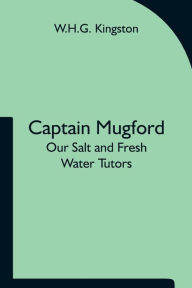 Title: Captain Mugford: Our Salt and Fresh Water Tutors, Author: W.H.G. Kingston
