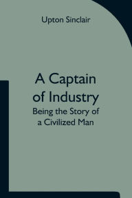 Title: A Captain of Industry: Being the Story of a Civilized Man, Author: Upton Sinclair
