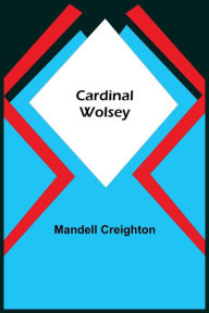 Title: Cardinal Wolsey, Author: Mandell Creighton