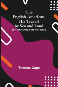 Title: The English-American, His Travail By Sea And Land: Or, A New Survey Of The West-India'S, Author: Thomas Gage