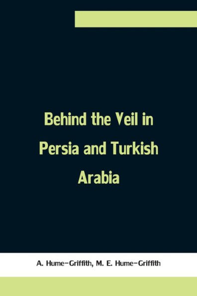 Behind the Veil Persia and Turkish Arabia, an Account of Englishwoman's Eight Years' Residence Amongst Women East