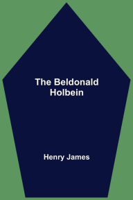 Title: The Beldonald Holbein, Author: Henry James